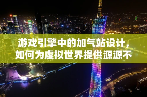 游戏引擎中的加气站设计，如何为虚拟世界提供源源不断的能量？