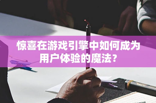 惊喜在游戏引擎中如何成为用户体验的魔法？