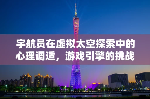 宇航员在虚拟太空探索中的心理调适，游戏引擎的挑战与机遇