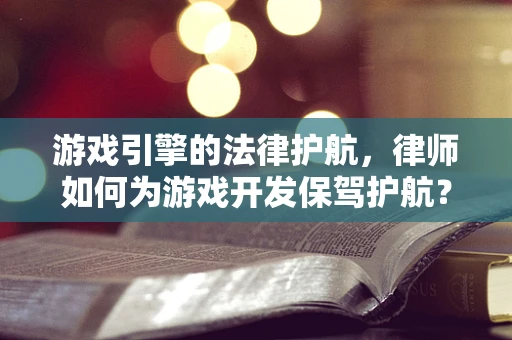 游戏引擎的法律护航，律师如何为游戏开发保驾护航？