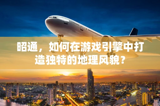 昭通，如何在游戏引擎中打造独特的地理风貌？