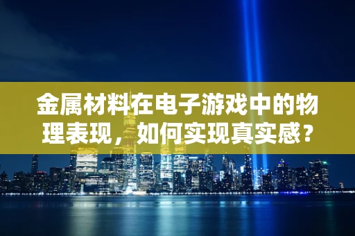 金属材料在电子游戏中的物理表现，如何实现真实感？