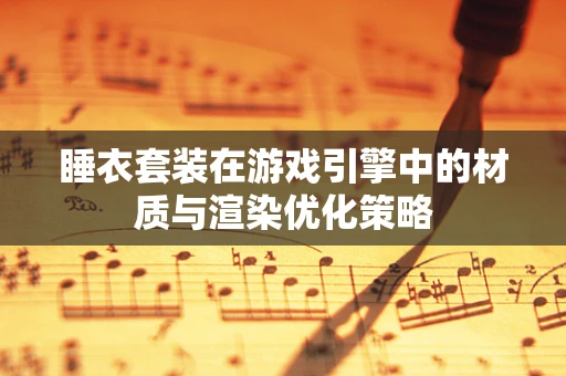 睡衣套装在游戏引擎中的材质与渲染优化策略