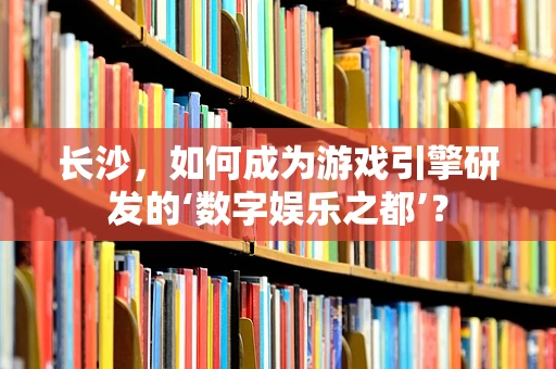 长沙，如何成为游戏引擎研发的‘数字娱乐之都’？
