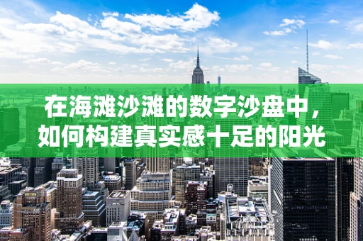 在海滩沙滩的数字沙盘中，如何构建真实感十足的阳光与海浪？
