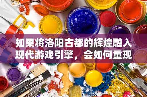 如果将洛阳古都的辉煌融入现代游戏引擎，会如何重现其盛世？