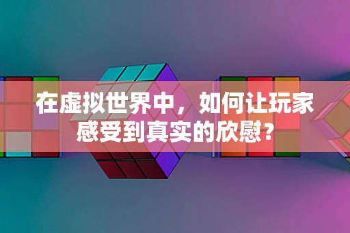 在虚拟世界中，如何让玩家感受到真实的欣慰？