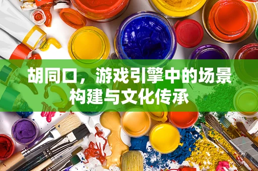胡同口，游戏引擎中的场景构建与文化传承