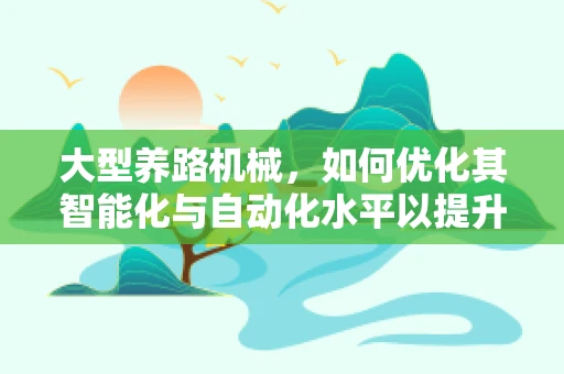 大型养路机械，如何优化其智能化与自动化水平以提升铁路维护效率？