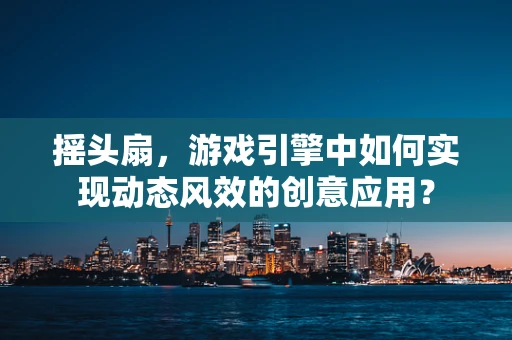 摇头扇，游戏引擎中如何实现动态风效的创意应用？