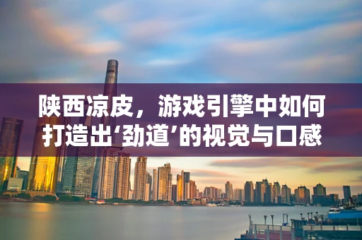 陕西凉皮，游戏引擎中如何打造出‘劲道’的视觉与口感？