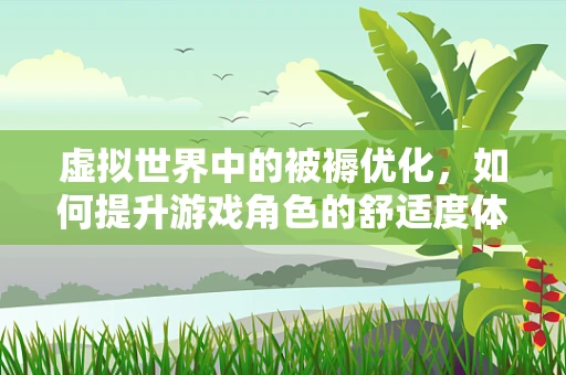 虚拟世界中的被褥优化，如何提升游戏角色的舒适度体验？