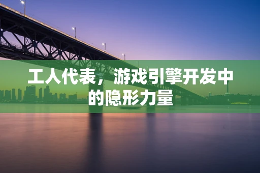 工人代表，游戏引擎开发中的隐形力量