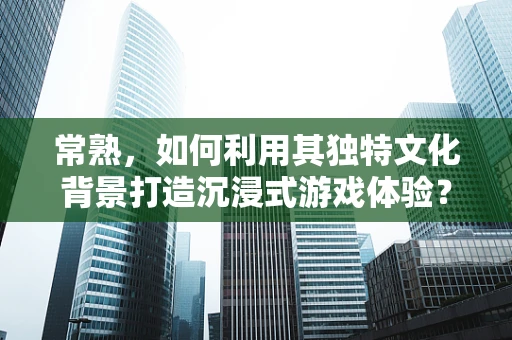 常熟，如何利用其独特文化背景打造沉浸式游戏体验？