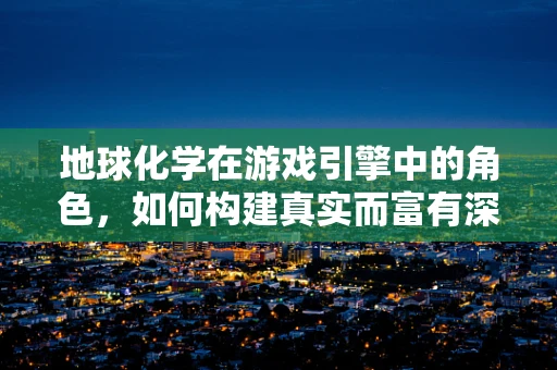地球化学在游戏引擎中的角色，如何构建真实而富有深度的环境？