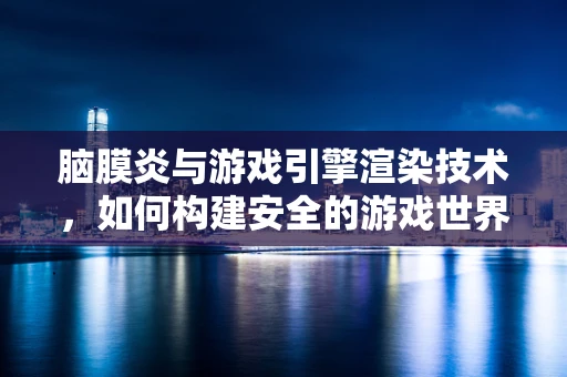 脑膜炎与游戏引擎渲染技术，如何构建安全的游戏世界？