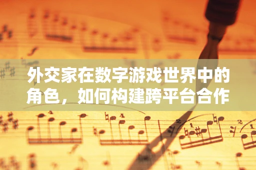 外交家在数字游戏世界中的角色，如何构建跨平台合作的桥梁？