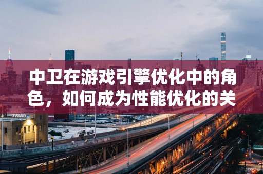 中卫在游戏引擎优化中的角色，如何成为性能优化的关键？