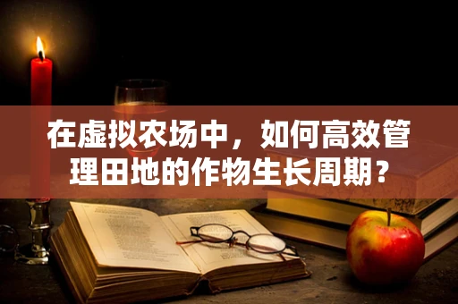 在虚拟农场中，如何高效管理田地的作物生长周期？