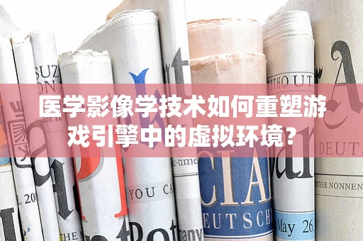 医学影像学技术如何重塑游戏引擎中的虚拟环境？