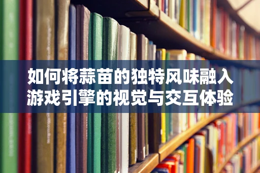 如何将蒜苗的独特风味融入游戏引擎的视觉与交互体验中？