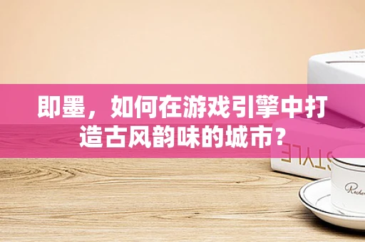即墨，如何在游戏引擎中打造古风韵味的城市？