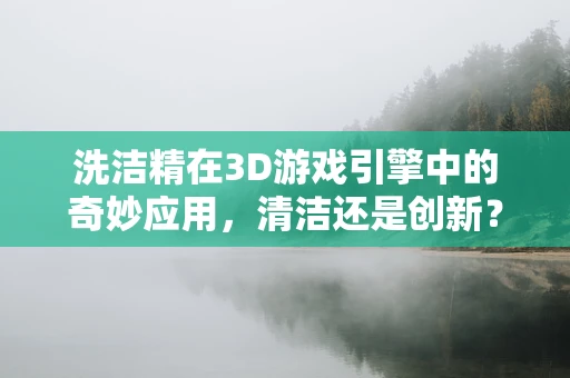 洗洁精在3D游戏引擎中的奇妙应用，清洁还是创新？