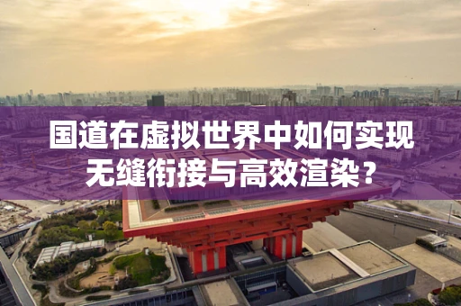 国道在虚拟世界中如何实现无缝衔接与高效渲染？