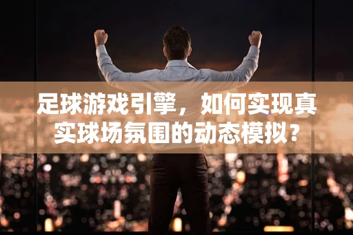 足球游戏引擎，如何实现真实球场氛围的动态模拟？