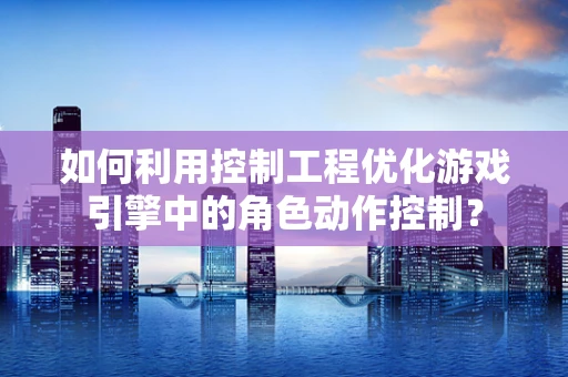 如何利用控制工程优化游戏引擎中的角色动作控制？