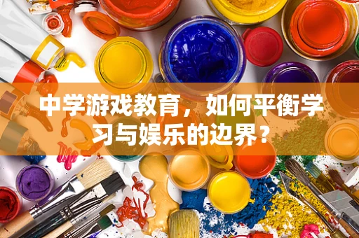中学游戏教育，如何平衡学习与娱乐的边界？