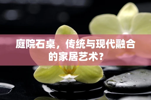 庭院石桌，传统与现代融合的家居艺术？