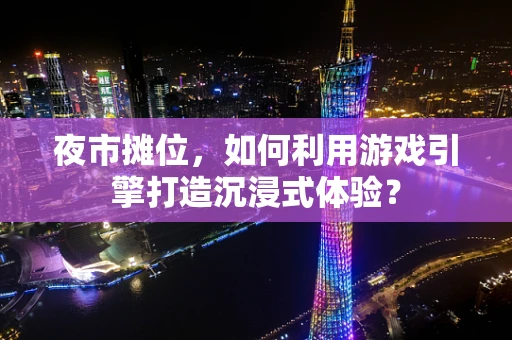 夜市摊位，如何利用游戏引擎打造沉浸式体验？