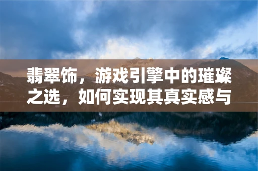 翡翠饰，游戏引擎中的璀璨之选，如何实现其真实感与性能的完美平衡？