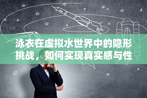 泳衣在虚拟水世界中的隐形挑战，如何实现真实感与性能的双重优化？