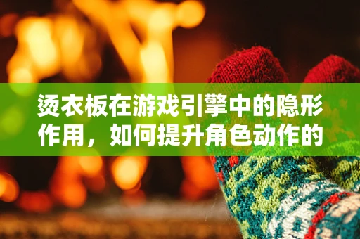 烫衣板在游戏引擎中的隐形作用，如何提升角色动作的真实感？