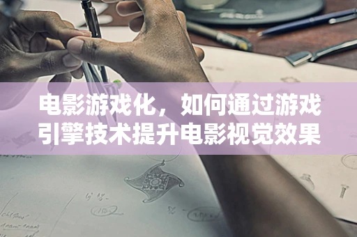 电影游戏化，如何通过游戏引擎技术提升电影视觉效果？