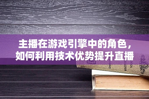 主播在游戏引擎中的角色，如何利用技术优势提升直播体验？