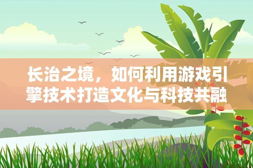 长治之境，如何利用游戏引擎技术打造文化与科技共融的数字长治？