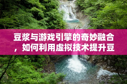 豆浆与游戏引擎的奇妙融合，如何利用虚拟技术提升豆浆体验？