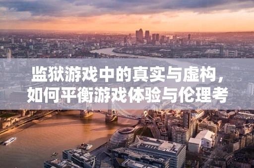 监狱游戏中的真实与虚构，如何平衡游戏体验与伦理考量？
