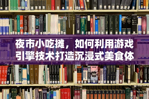 夜市小吃摊，如何利用游戏引擎技术打造沉浸式美食体验？