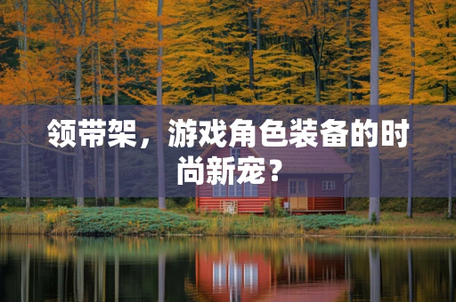 领带架，游戏角色装备的时尚新宠？