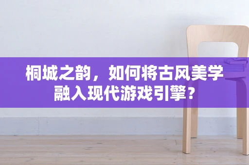 桐城之韵，如何将古风美学融入现代游戏引擎？