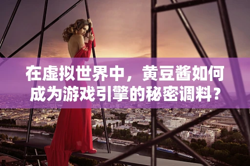 在虚拟世界中，黄豆酱如何成为游戏引擎的秘密调料？
