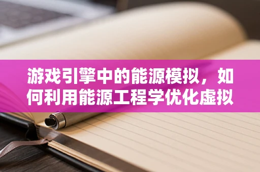 游戏引擎中的能源模拟，如何利用能源工程学优化虚拟世界？