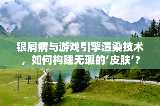 银屑病与游戏引擎渲染技术，如何构建无瑕的‘皮肤’？