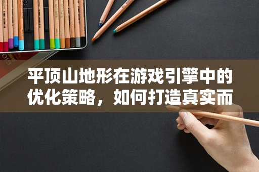 平顶山地形在游戏引擎中的优化策略，如何打造真实而高效的虚拟世界？