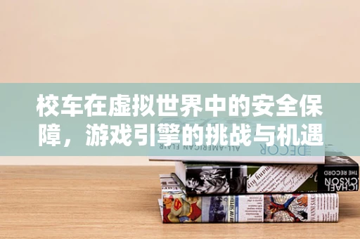 校车在虚拟世界中的安全保障，游戏引擎的挑战与机遇