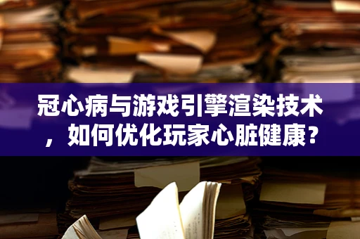 冠心病与游戏引擎渲染技术，如何优化玩家心脏健康？